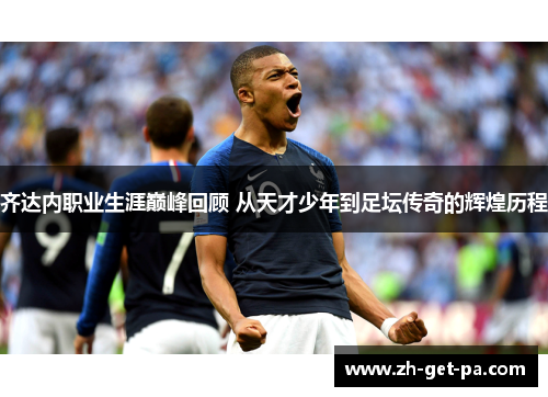 齐达内职业生涯巅峰回顾 从天才少年到足坛传奇的辉煌历程