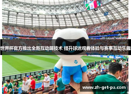 世界杯官方推出全新互动屏技术 提升球迷观看体验与赛事互动乐趣