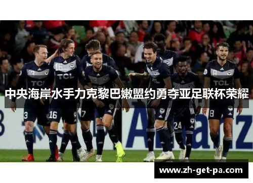 中央海岸水手力克黎巴嫩盟约勇夺亚足联杯荣耀