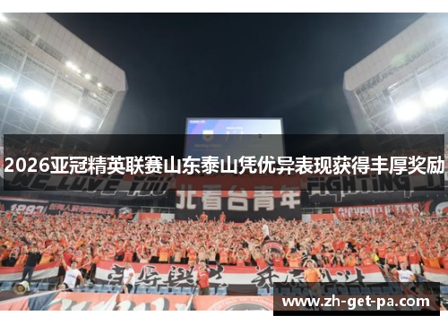 2026亚冠精英联赛山东泰山凭优异表现获得丰厚奖励 2026亚冠精英联赛山东泰山凭优异表现获得丰厚奖励