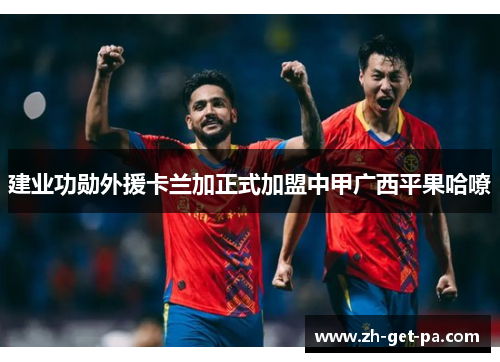 建业功勋外援卡兰加正式加盟中甲广西平果哈嘹 建业功勋外援卡兰加正式加盟中甲广西平果哈嘹