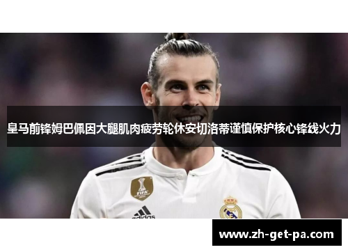 皇马前锋姆巴佩因大腿肌肉疲劳轮休安切洛蒂谨慎保护核心锋线火力
