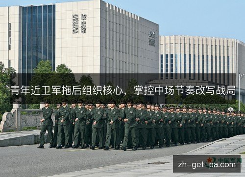 青年近卫军拖后组织核心,掌控中场节奏改写战局 青年近卫军拖后组织核心,掌控中场节奏改写战局