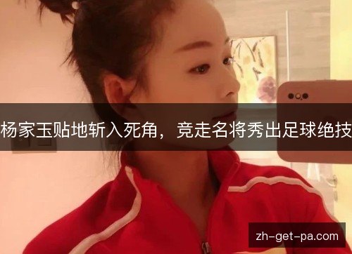 杨家玉贴地斩入死角，竞走名将秀出足球绝技