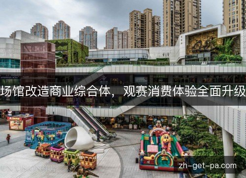 场馆改造商业综合体,观赛消费体验全面升级 场馆改造商业综合体,观赛消费体验全面升级
