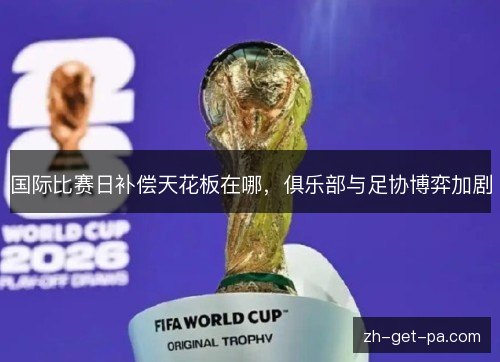 国际比赛日补偿天花板在哪，俱乐部与足协博弈加剧