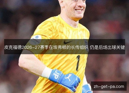 皮克福德2026-27赛季在埃弗顿的长传组织 仍是后场出球关键 皮克福德2026-27赛季在埃弗顿的长传组织 仍是后场出球关键